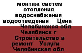 монтаж систем отопления, водоснабжения, водоотведения. › Цена ­ 1 000 - Челябинская обл., Челябинск г. Строительство и ремонт » Услуги   . Челябинская обл.